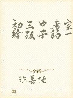 初三中考家长写给孩子的一封信