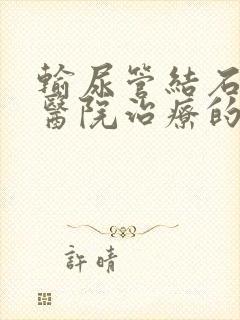 输尿管结石哪家医院治疗的好