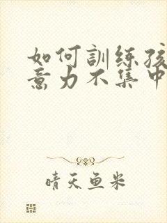 如何训练孩子注意力不集中