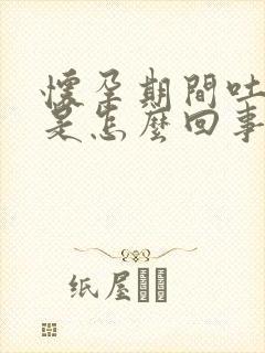 怀孕期间吐黄水是怎么回事