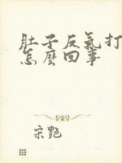 肚子反气打嗝是怎么回事