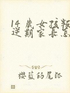 14 岁女孩叛逆期家长怎么办