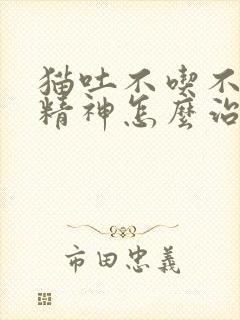 猫吐不吃不喝没精神怎么治