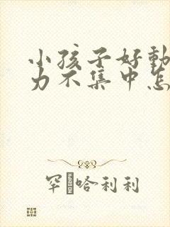 小孩子好动注意力不集中怎么办