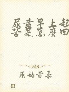 尿黄早上起床口苦是怎么回事