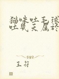 猫咪吐毛球一般吐几天属于正常