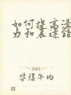 如何提高沟通能力和表达能力