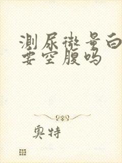 测尿微量白蛋白要空腹吗