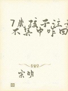 7岁孩子注意力不集中咋回事