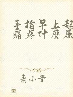 手指早上起来胀痛疼什么原因