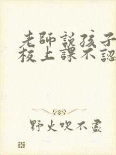 老师说孩子在学校上课不认真怎么办