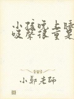 小孩晚上睡觉呼吸声很重是什么原因