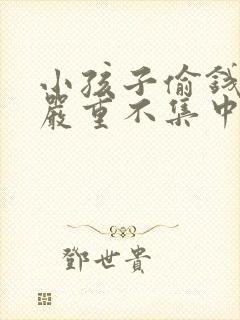 小孩子偷钱撒谎严重不集中怎么办