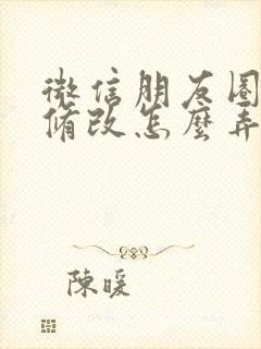 微信朋友圈文案修改怎么弄