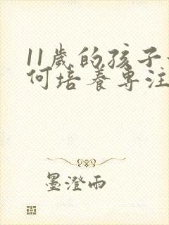 11岁的孩子如何培养专注力