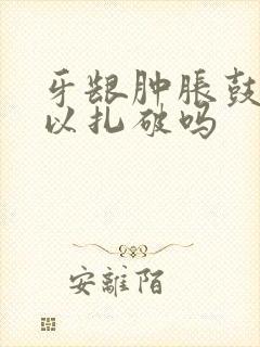 牙龈肿胀鼓包可以扎破吗