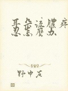 耳朵流脓疼痛难忍怎么办