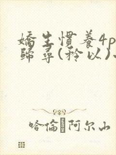 娇生惯养4ph归寻(矜以)小说免费阅读