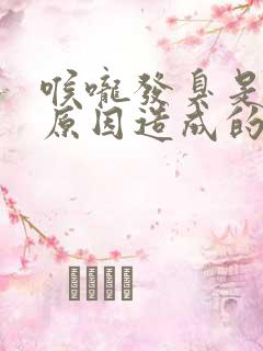 喉咙发臭是什么原因造成的