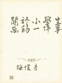 关于小学生活难忘的一件事