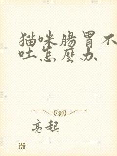 猫咪肠胃不好呕吐怎么办