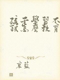 孩子学习不好应该怎么教育