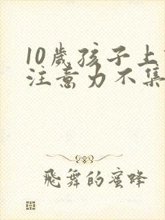 10岁孩子上课注意力不集中怎么回事