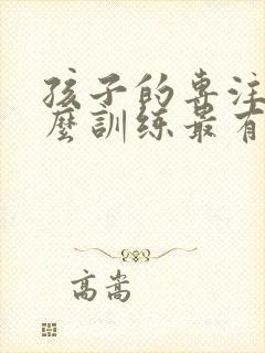 孩子的专注力怎么训练最有效