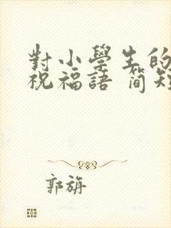 对小学生的生日祝福语 简短独特