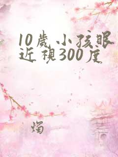 10岁小孩眼睛近视300度