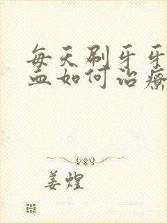 每天刷牙牙龈出血如何治疗