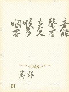 咽喉炎声音嘶哑要多久才能好