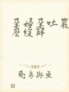 孕妇孕吐严重怎么缓解