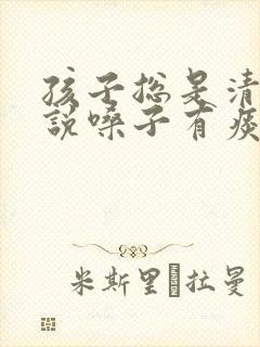 孩子总是清嗓子说嗓子有痰怎么办