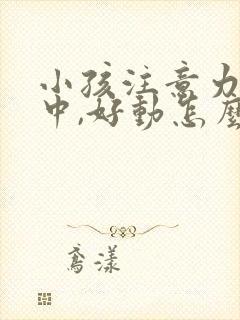 小孩注意力不集中,好动怎么回事