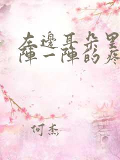 左边耳朵里面一阵一阵的疼是怎么回事