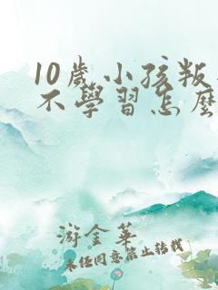 10岁小孩叛逆不学习怎么办