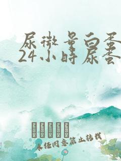 尿微量白蛋白与24小时尿蛋白区别