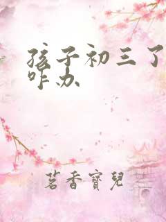 孩子初三了厌学咋办