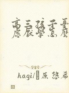 高三孩子忧郁焦虑厌学怎么办