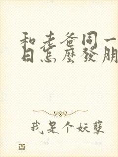 和老爸同一天生日怎么发朋友圈