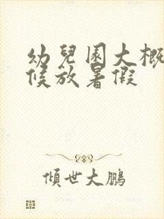 幼儿园大概啥时候放暑假