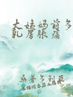 大姨妈前多久会乳房胀痛