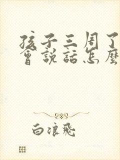 孩子三周了不太会说话怎么办