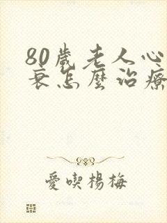 80岁老人心脏衰怎么治疗