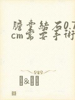 胆囊结石0.7cm需要手术吗