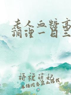 老人血糖高怎样调理一日三餐食谱