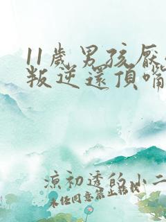 11岁男孩厌学叛逆还顶嘴怎么办