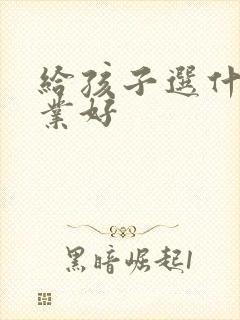 给孩子选什么专业好