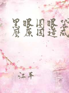 黑眼圈眼袋是什么原因造成的